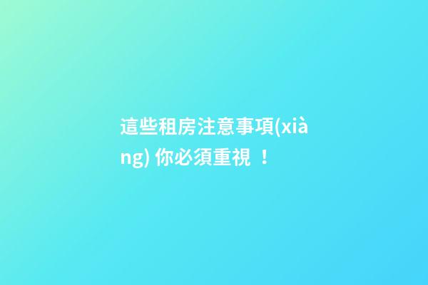 這些租房注意事項(xiàng) 你必須重視！